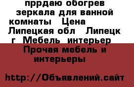 пррдаю обогрев зеркала для ванной комнаты › Цена ­ 1 270 - Липецкая обл., Липецк г. Мебель, интерьер » Прочая мебель и интерьеры   